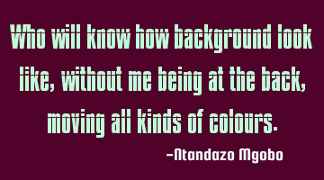Who will know how background look like,without me being at the back,moving all kinds of colours.
