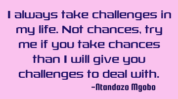 I always take challenges in my life.not chances,try me if you take chances than i will give you