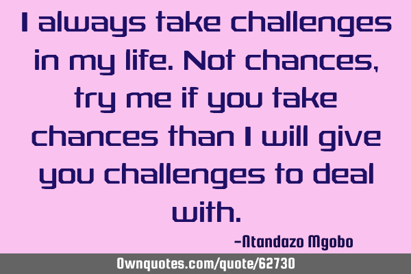 I always take challenges in my life.not chances,try me if you take chances than i will give you
