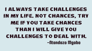 I always take challenges in my life.not chances,try me if you take chances than i will give you