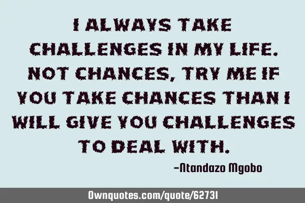 I always take challenges in my life.not chances,try me if you take chances than i will give you