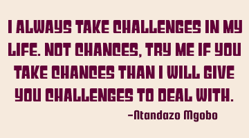 I always take challenges in my life.not chances,try me if you take chances than i will give you