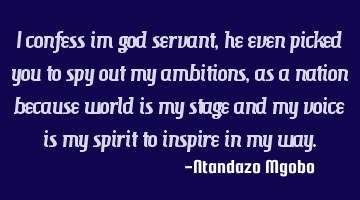 I confess im god servant,he even picked you to spy out my ambitions,as a nation because world is my