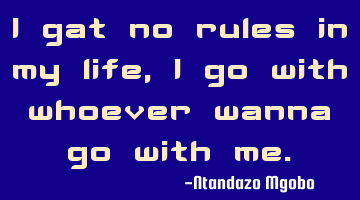 I gat no rules in my life,i go with whoever wanna go with me.