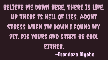 Believe me down here,there is life.up there is hell of lies.#dont stress when i
