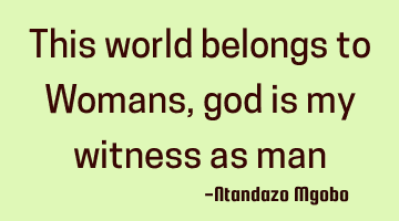 This world belongs to Womans,god is my witness as man