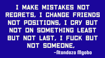 I make mistakes not regrets,i change friends not positions,i cry but not on something least but not