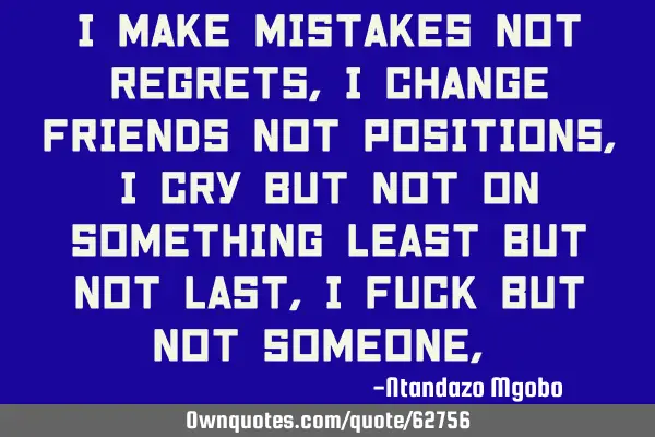 I make mistakes not regrets,i change friends not positions,i cry but not on something least but not