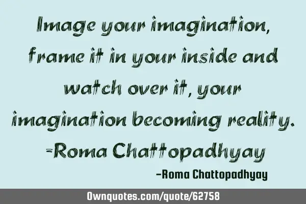 Image your imagination, frame it in your inside and watch over it, your imagination becoming