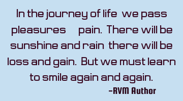 In the journey of life, we pass pleasures & pain. There will be sunshine and rain; there will be