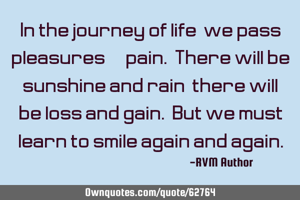 In the journey of life, we pass pleasures & pain. There will be sunshine and rain; there will be