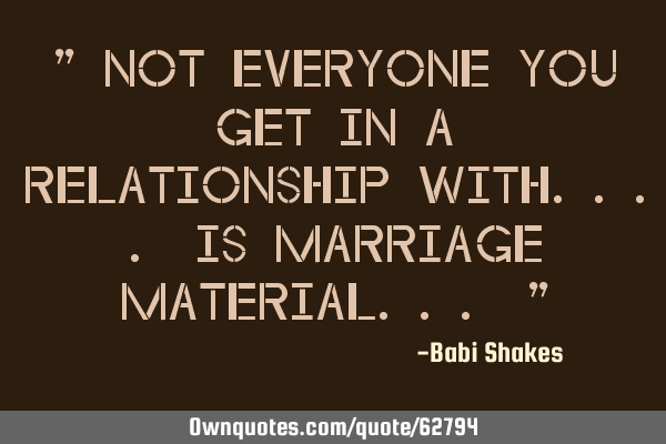 " Not EVERYONE you get in a RELATIONSHIP with.... is marriage material... "