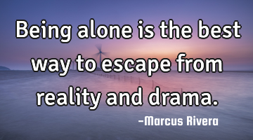 Being alone is the best way to escape from reality and drama.