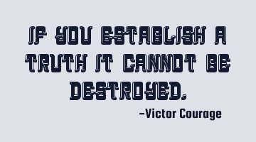 If you establish a truth it cannot be destroyed.