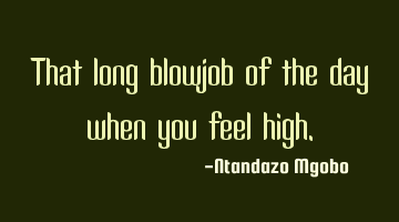 That long blowjob of the day when you feel high.