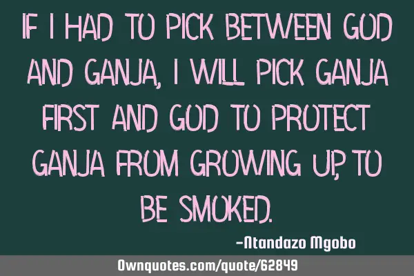 If i had to pick between god and ganja,i will pick ganja first and god to protect ganja from
