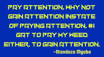 Pay attention,why not gain attention instate of paying attention,#i gat to pay my weed either,to
