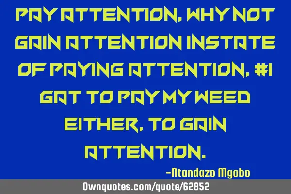 Pay attention,why not gain attention instate of paying attention,#i gat to pay my weed either,to