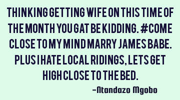 Thinking getting wife on this time of the month you gat be kidding.#come close to my mind marry