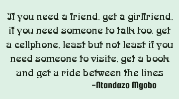 If you need a friend,get a girlfriend,if you need someone to talk too,get a cellphone, least but