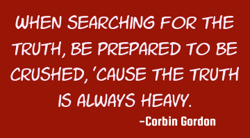 When searching for the truth, be prepared to be crushed, 