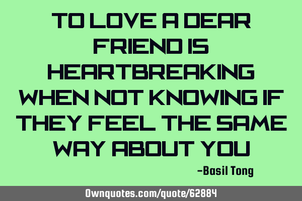 To love a dear friend is heartbreaking when not knowing if they feel the same way about