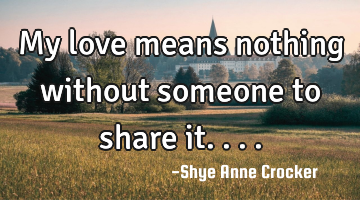 My love means nothing without someone to share it....