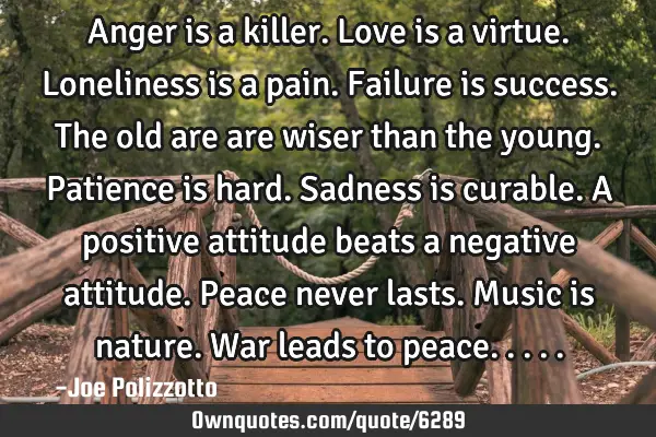 Anger is a killer. Love is a virtue. Loneliness is a pain. Failure is success. The old are are