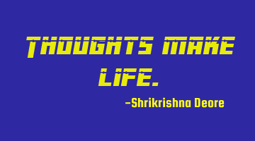 Thoughts make life.