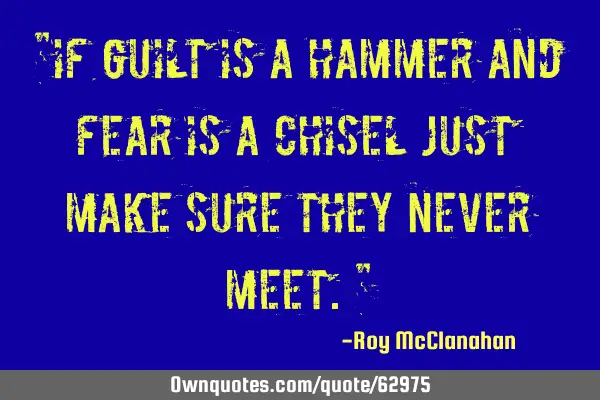 "If guilt is a hammer and fear is a chisel just make sure they never meet."