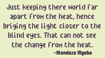 Just keeping there world far apart from the heat,hence briging the light closer to the blind eyes.T