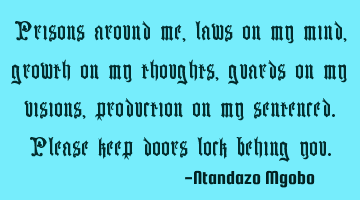 Prisons around me,laws on my mind,growth on my thoughts,guards on my visions,production on my