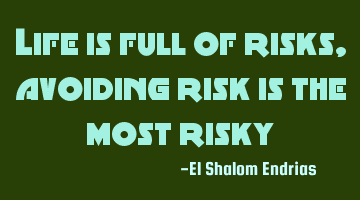 Life is full of risks, avoiding risk is the most risky