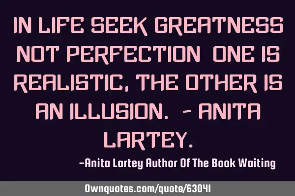 In life seek greatness not perfection: one is realistic, the other is an illusion. - Anita L