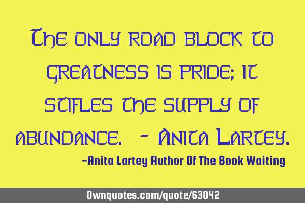 The only road block to greatness is pride; it stifles the supply of abundance. - Anita L