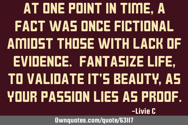 At one point in time, a fact was once fictional amidst those with lack of evidence. Fantasize life,