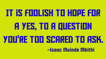 It is foolish to hope for a Yes, to a question you