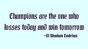 Champions are the one who losses today and win tomorrow
