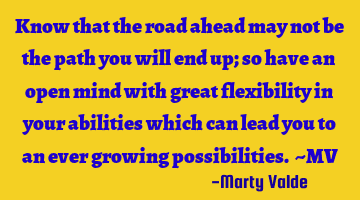 Know that the road ahead may not be the path you will end up; so have an open mind with great