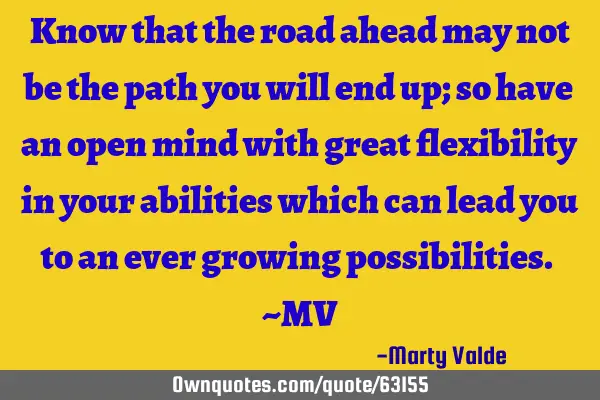 Know that the road ahead may not be the path you will end up; so have an open mind with great