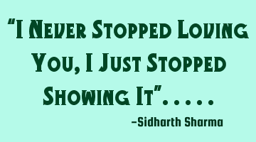 “I Never Stopped Loving You, I Just Stopped Showing It”.....
