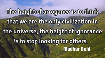 The height of arrogance is to think that we are the only civilization in the universe; the height