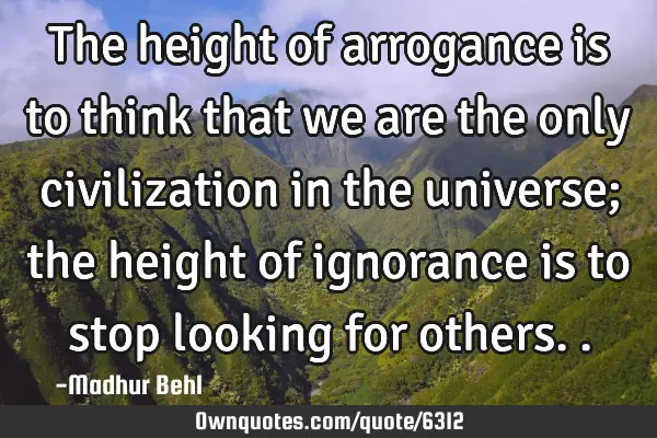 The height of arrogance is to think that we are the only civilization in the universe; the height