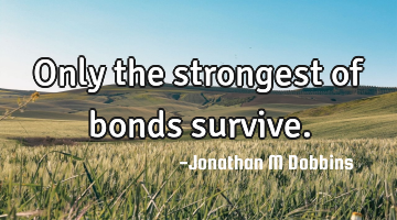 Only the strongest of bonds survive.