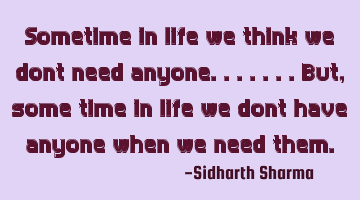 Sometime in life we think we dont need anyone.......but,some time in life we dont have anyone when