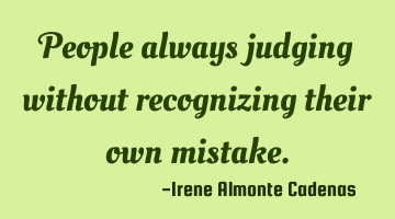 People always judging without recognizing their own mistake.