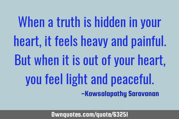 When a truth is hidden in your heart, it feels heavy and painful. But when it is out of your heart,