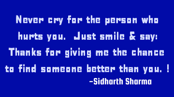 Never cry for the person who hurts you. Just smile & say: Thanks for giving me the chance to find