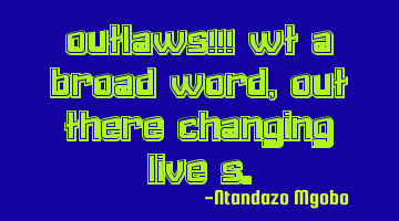 Outlaws!!! Wt a broad word,out there changing live