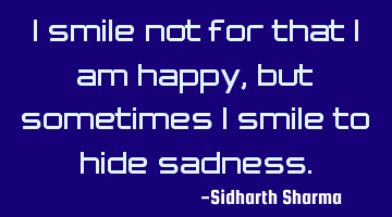 I smile not for that I am happy, but sometimes I smile to hide sadness.